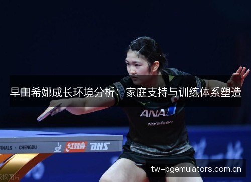早田希娜成长环境分析：家庭支持与训练体系塑造